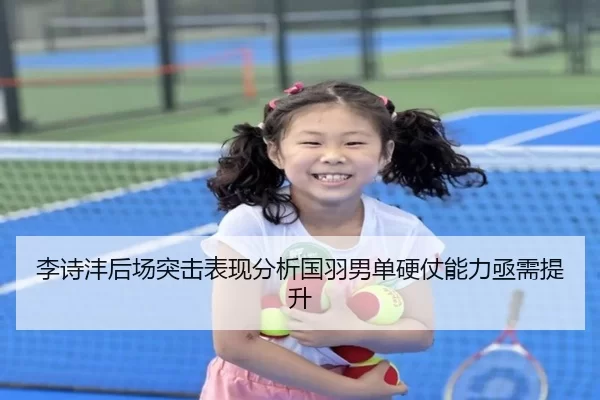 李诗沣后场突击表现分析国羽男单硬仗能力亟需提升